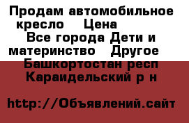 Продам автомобильное кресло  › Цена ­ 8 000 - Все города Дети и материнство » Другое   . Башкортостан респ.,Караидельский р-н